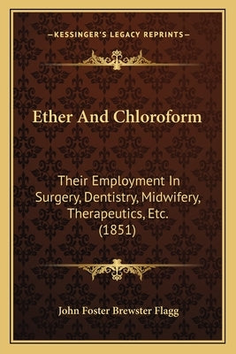 Ether and Chloroform: Their Employment in Surgery, Dentistry, Midwifery, Therapeutics, Etc. (1851) by Flagg, John Foster Brewster