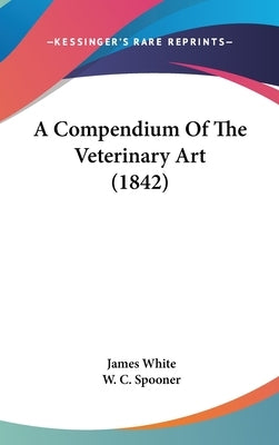 A Compendium Of The Veterinary Art (1842) by White, James