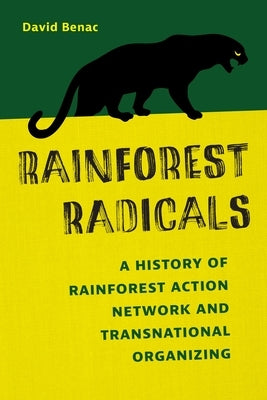 Rainforest Radicals: A History of Rainforest Action Network and Transnational Organizing by Benac, David