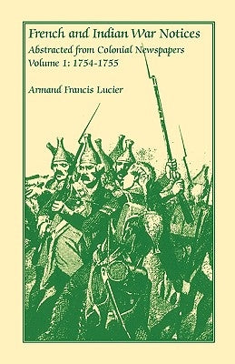 French and Indian War Notices Abstracted from Colonial Newspapers, Volume 1: 1754-1755 by Lucier, Armand Francis