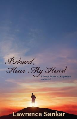 Beloved Hear MY Heart: A Deep Sense of Righteous Urgency! by Sankar, Lawrence William