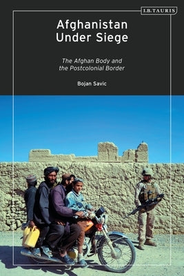 Afghanistan Under Siege: The Afghan Body and the Postcolonial Border by Savic, Bojan