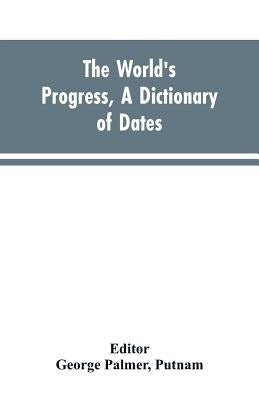 The world's progress, a dictionary of dates, being a chronological and alphabetical record of all essential facts in the progress of society, from the by Editor Putnam, George Palmer
