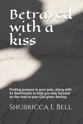 Betrayed with a kiss: Finding purpose in your pain, along with 31 devotionals to help you stay focused on the road to your God given destiny by Bell, Shubricca L.