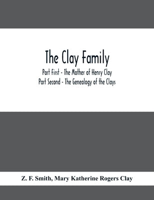 The Clay Family; Part First - The Mother of Henry Clay; Part Second - The Genealogy of the Clays by F. Smith, Z.