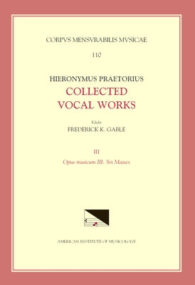 CMM 110-3 Hieronymus Praetorius, Collected Vocal Works, Edited by Frederick K. Gable. Vol. 3: Opus Musicum III: Six Masses: Volume 110 by Gable, Frederick K.