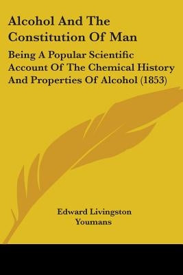 Alcohol And The Constitution Of Man: Being A Popular Scientific Account Of The Chemical History And Properties Of Alcohol (1853) by Youmans, Edward Livingston