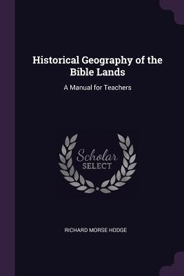 Historical Geography of the Bible Lands: A Manual for Teachers by Hodge, Richard Morse