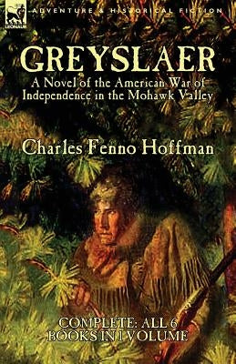 Greyslaer: A Novel of the American War of Independence in the Mohawk Valley-Complete-All 6 Books in 1 Volume by Hoffman, Charles Fenno