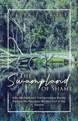 The Swampland of Shame: How Mentors and Transformative Events Helped Me Navigate My Way Out of the Swamp by Prout, Peter F.