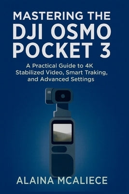Mastering the DJI Osmo Pocket 3: A Practical Guide to 4K Stabilized Video, Smart Tracking, and Advanced Settings by McAliece, Alaina