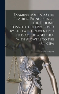 Examination Into the Leading Principles of the Federal Constitution Proposed by the Late Convention Held at Philadelphia. With Answers to the Principa by Webster, Noah 1758-1843