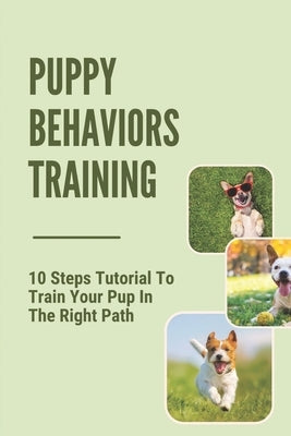 Puppy Behaviors Training: 10 Steps Tutorial To Train Your Pup In The Right Path: Steps To Raising A Puppy by Redick, Eli