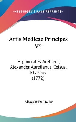 Artis Medicae Principes V5: Hippocrates, Aretaeus, Alexander, Aurelianus, Celsus, Rhazeus (1772) by Haller, Albrecht De