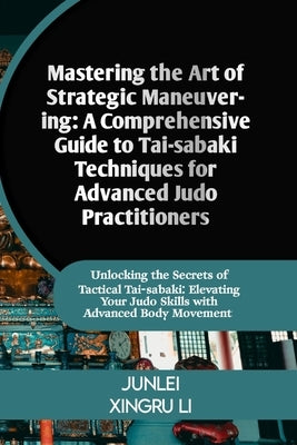 Mastering the Art of Strategic Maneuvering: A Comprehensive Guide to Tai-sabaki Techniques for Advanced Judo Practitioners: Unlocking the Secrets of T by Xingru Li, Junlei