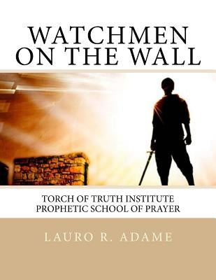 Watchmen on the Wall: Prophetic School of Prayer by Adame, Lauro R.