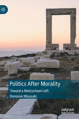 Politics After Morality: Toward a Nietzschean Left by Miyasaki, Donovan