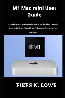 M1 Mac mini User Guide: A step by step complete manual on how to use the 2020 M1 Mac mini with macOS big sur Tips and Tricks for beginners, Pr by N. Lowe, Piers