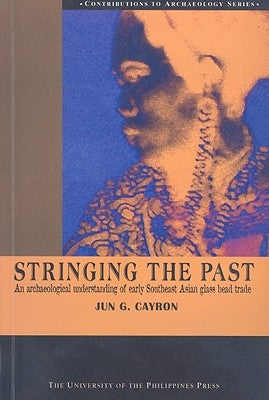 Stringing the Past: An Archaeological Understanding of Early Southeast Asian Glass Bead Trade by Cayron, Jun G.