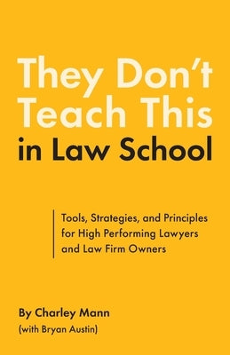 They Don't Teach This in Law School: Tools, Strategies, and Principles for High Performing Lawyers and Law Firm Owners by Mann, Charley