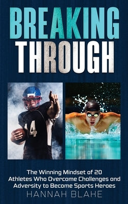 Breaking Through: The Winning Mindset of 20 Athletes Who Overcame Challenges and Adversity to Become Sports Heroes by Blake, Hannah