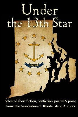 Under the 13th Star: Selected Short Fiction, Non-fiction Poetry and Prose from The Association of Rhode Island Authors by Porter, Steven R.