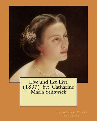 Live and Let Live (1837) by: Catharine Maria Sedgwick by Sedgwick, Catharine Maria