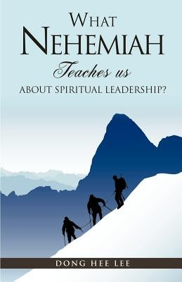 What Nehemiah teaches us about Spiritual Leadership? by Lee, Dong Hee
