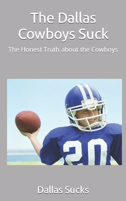 The Dallas Cowboys Suck: The Honest Truth about the Cowboys by Sucks, Dallas