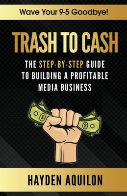 Trash To Cash: The Step-By-Step Guide to Building a Profitable Media Business by Aquilon, Hayden King