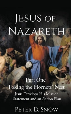 JESUS OF NAZARETH Part One: POKING THE HORNETS' NEST: Jesus Develops His Mission Statement and an Action Plan by Snow, Peter D.