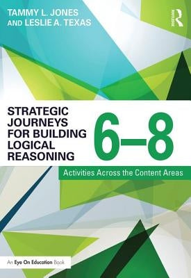Strategic Journeys for Building Logical Reasoning, 6-8: Activities Across the Content Areas by Jones, Tammy