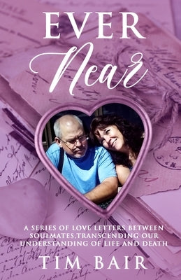 Ever Near: A Series of Love Letters Between Soulmates, Transcending our Understanding of Life and Death by Bair, Tim