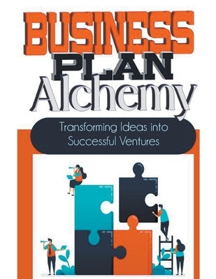 Business Plan Alchemy: Transforming Ideas Into Successful Business Ventures by James, Peter