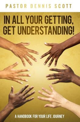 In All Your Getting, Get Understanding!: A Handbook for Your Life Journey by Scott, Dennis