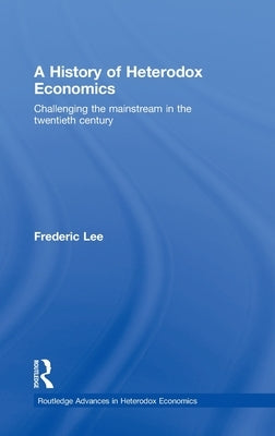 A History of Heterodox Economics: Challenging the mainstream in the twentieth century by Lee, Frederic