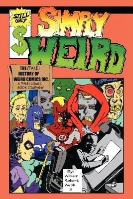Simply Weird: The (Fake) History of Weird Comics Incorporated, a (Fake) Comic Book Company by Webb, William Robert, III