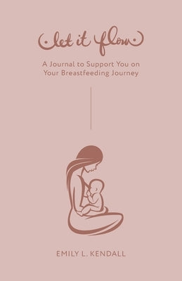 Let It Flow: A Journal to Support You on Your Breastfeeding Journey by Kendall, Emily L.