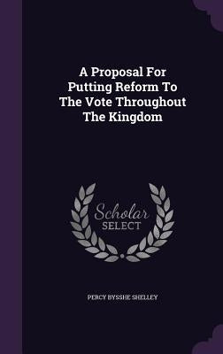 A Proposal For Putting Reform To The Vote Throughout The Kingdom by Shelley, Percy Bysshe