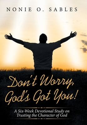 Don't Worry, God's Got You!: A Six-Week Devotional Study on Trusting the Character of God by Sables, Nonie O.