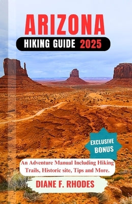 Arizona Hiking Guide 2025: An Adventure Manual Including Hiking Trails, Historic site, Tips and More. by F. Rhodes, Diane