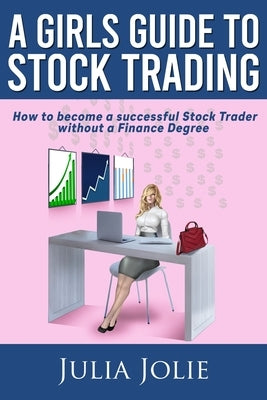 A Girl's Guide to Stock Trading: How to become a successful Stock Trader without a Finance Degree by Jolie, Julia