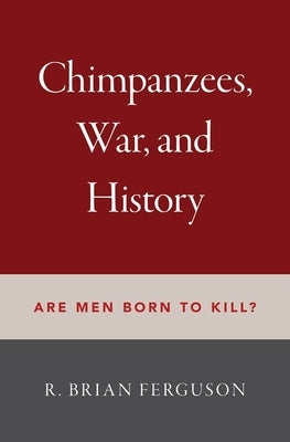Chimpanzees, War, and History: Are Men Born to Kill? by Ferguson, R. Brian