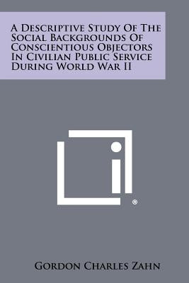 A Descriptive Study Of The Social Backgrounds Of Conscientious Objectors In Civilian Public Service During World War II by Zahn, Gordon Charles