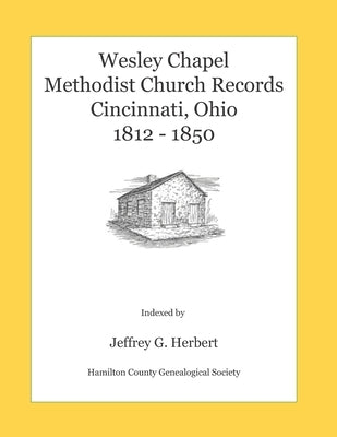 Wesley Chapel Methodist Church Records, Cincinnati, Ohio 1812 - 1850 by Herbert, Jeffrey G.