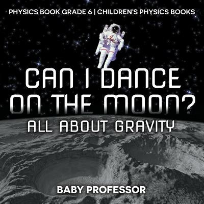 Can I Dance on the Moon? All About Gravity - Physics Book Grade 6 Children's Physics Books by Baby Professor
