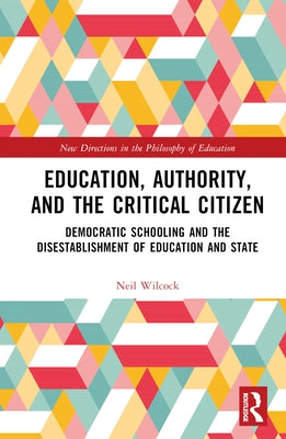 Education, Authority, and the Critical Citizen: Democratic Schooling and the Disestablishment of Education and State by Wilcock, Neil