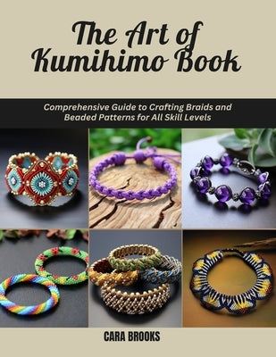 The Art of Kumihimo Book: Comprehensive Guide to Crafting Braids and Beaded Patterns for All Skill Levels by Brooks, Cara
