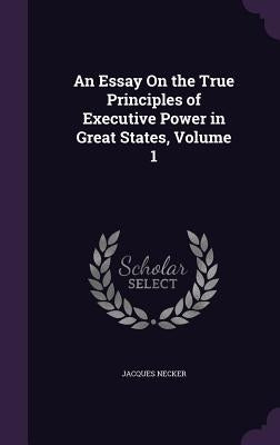 An Essay On the True Principles of Executive Power in Great States, Volume 1 by Necker, Jacques