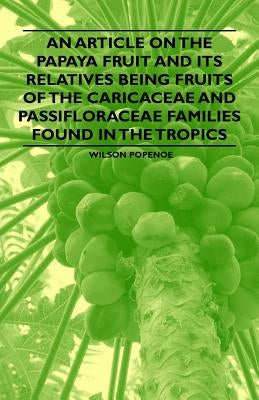 An Article on the Papaya Fruit and its Relatives being Fruits of the Caricaceae and Passifloraceae Families Found in the Tropics by Popenoe, Wilson